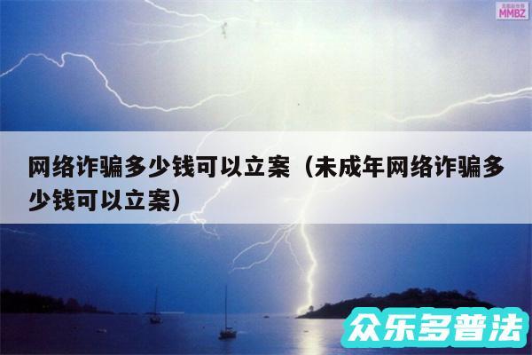 网络诈骗多少钱可以立案以及未成年网络诈骗多少钱可以立案