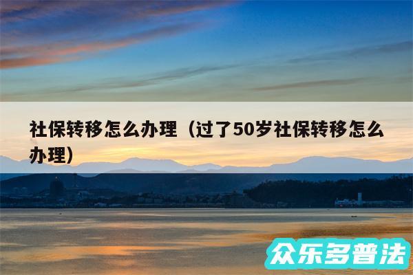 社保转移怎么办理以及过了50岁社保转移怎么办理