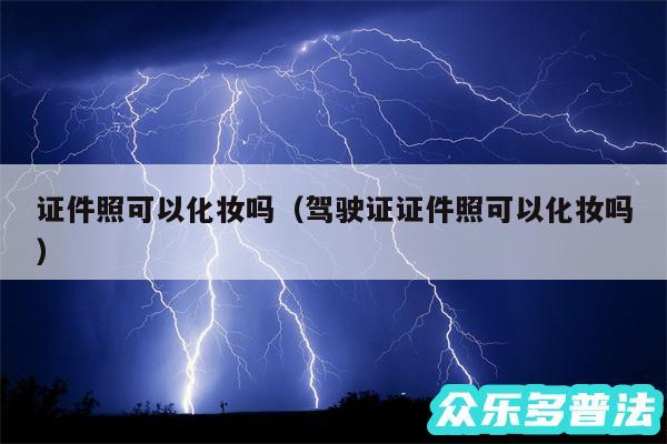 证件照可以化妆吗以及驾驶证证件照可以化妆吗
