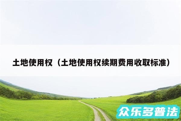 土地使用权以及土地使用权续期费用收取标准