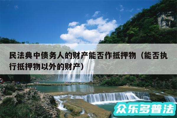 民法典中债务人的财产能否作抵押物以及能否执行抵押物以外的财产