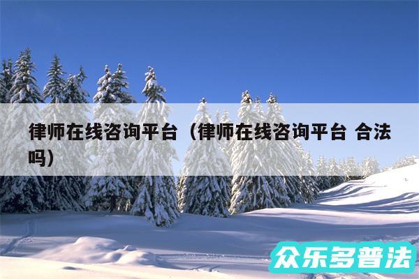 律师在线咨询平台以及律师在线咨询平台 合法吗