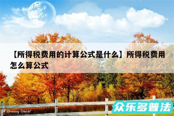 所得税费用的计算公式是什么还有所得税费用怎么算公式