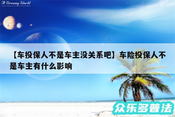 车投保人不是车主没关系吧还有车险投保人不是车主有什么影响