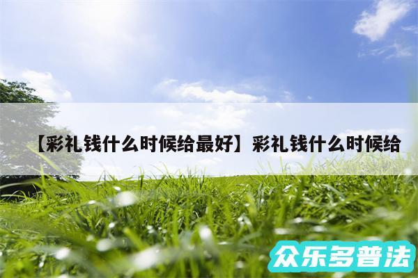 彩礼钱什么时候给最好还有彩礼钱什么时候给