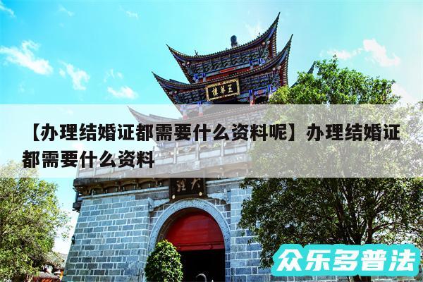 办理结婚证都需要什么资料呢还有办理结婚证都需要什么资料