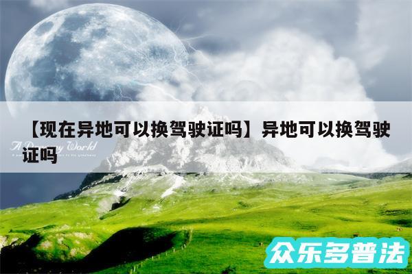 现在异地可以换驾驶证吗还有异地可以换驾驶证吗
