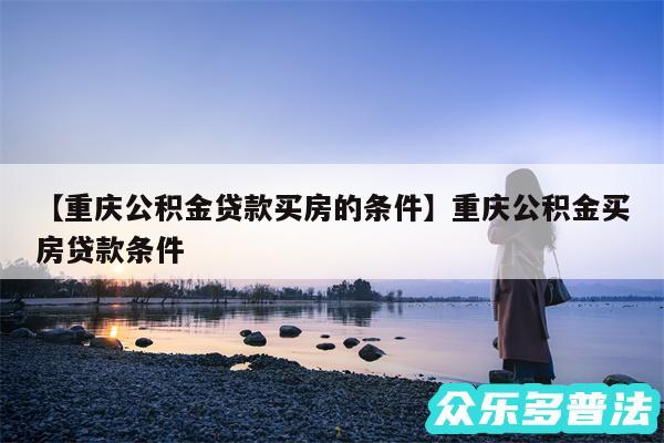 重庆公积金贷款买房的条件还有重庆公积金买房贷款条件