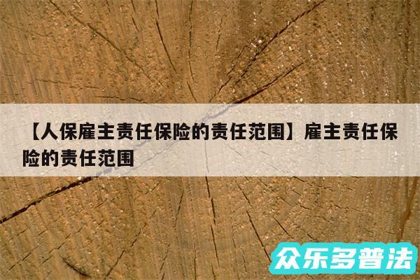 人保雇主责任保险的责任范围还有雇主责任保险的责任范围