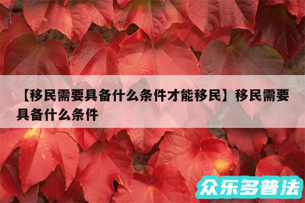 移民需要具备什么条件才能移民还有移民需要具备什么条件