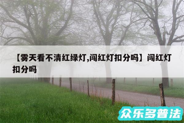 雾天看不清红绿灯,闯红灯扣分吗还有闯红灯扣分吗