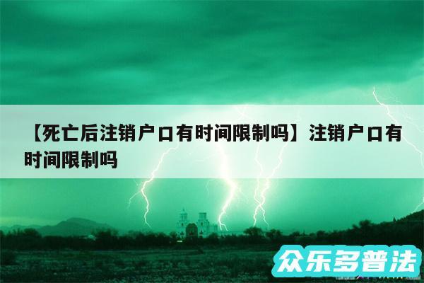 死亡后注销户口有时间限制吗还有注销户口有时间限制吗