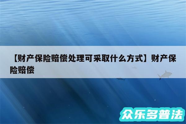 财产保险赔偿处理可采取什么方式还有财产保险赔偿