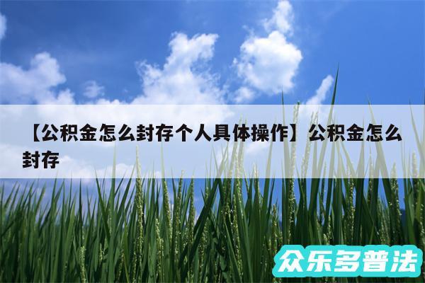 公积金怎么封存个人具体操作还有公积金怎么封存