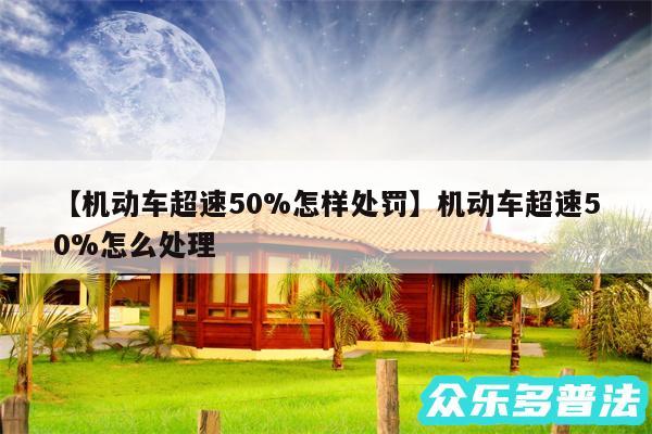 机动车超速50%怎样处罚还有机动车超速50%怎么处理