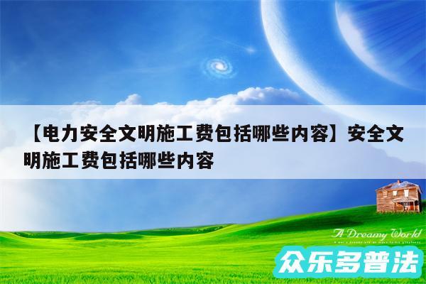 电力安全文明施工费包括哪些内容还有安全文明施工费包括哪些内容