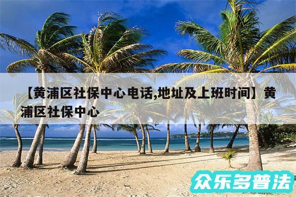 黄浦区社保中心电话,地址及上班时间还有黄浦区社保中心