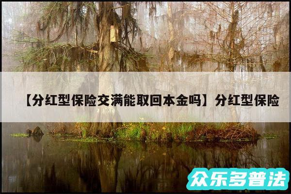 分红型保险交满能取回本金吗还有分红型保险