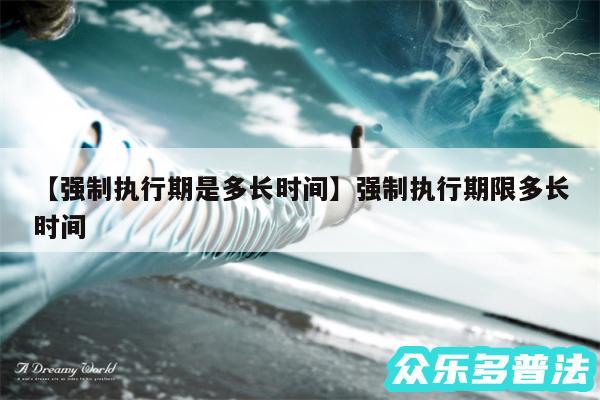 强制执行期是多长时间还有强制执行期限多长时间