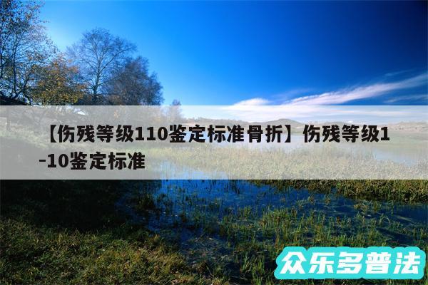 伤残等级110鉴定标准骨折还有伤残等级1-10鉴定标准