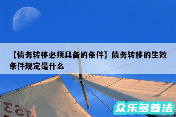 债务转移必须具备的条件还有债务转移的生效条件规定是什么