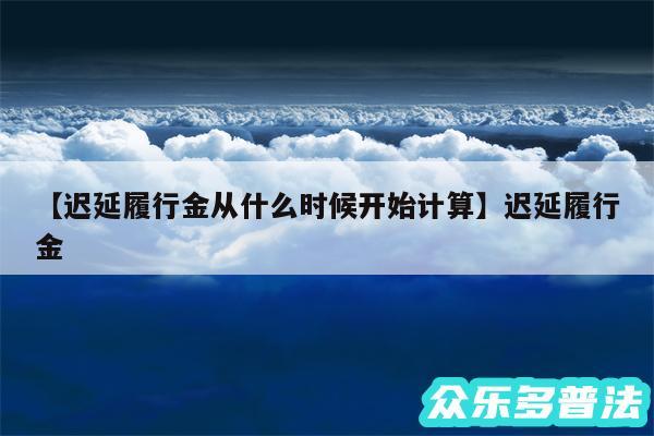 迟延履行金从什么时候开始计算还有迟延履行金