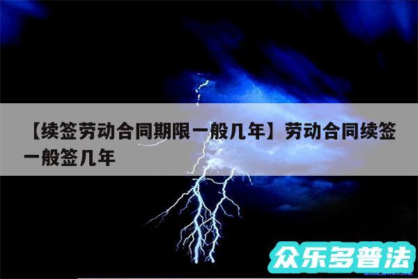 续签劳动合同期限一般几年还有劳动合同续签一般签几年