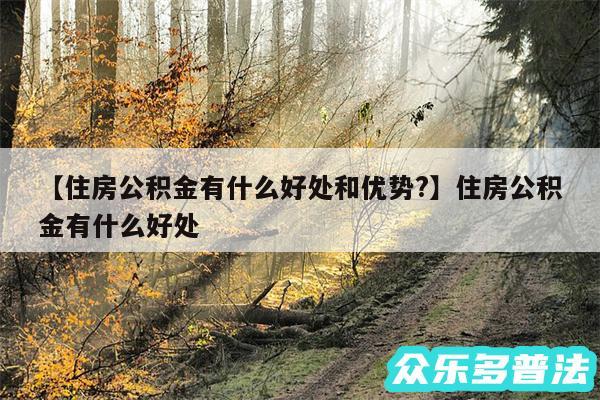 住房公积金有什么好处和优势?还有住房公积金有什么好处