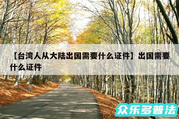 台湾人从大陆出国需要什么证件还有出国需要什么证件