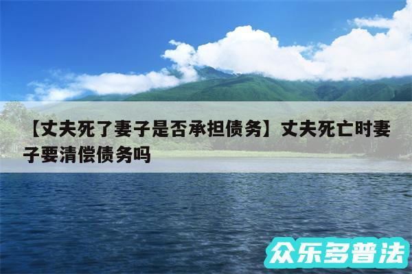 丈夫死了妻子是否承担债务还有丈夫死亡时妻子要清偿债务吗