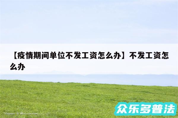 疫情期间单位不发工资怎么办还有不发工资怎么办