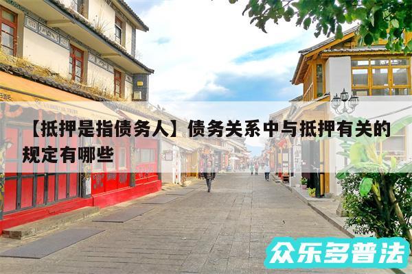 抵押是指债务人还有债务关系中与抵押有关的规定有哪些