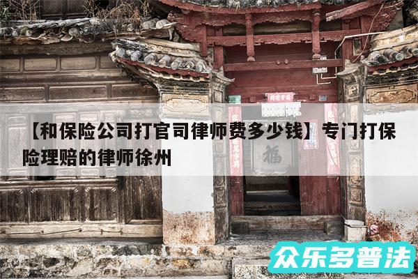 和保险公司打官司律师费多少钱还有专门打保险理赔的律师徐州