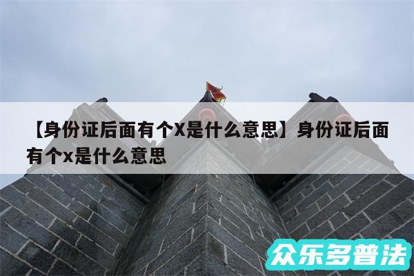 身份证后面有个X是什么意思还有身份证后面有个x是什么意思