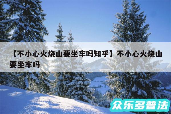 不小心火烧山要坐牢吗知乎还有不小心火烧山要坐牢吗