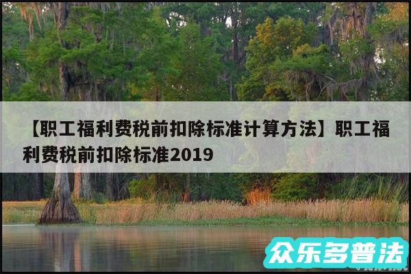 职工福利费税前扣除标准计算方法还有职工福利费税前扣除标准2019