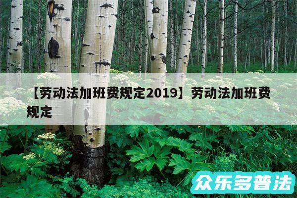 劳动法加班费规定2019还有劳动法加班费规定