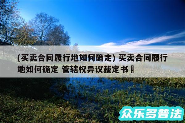 (买卖合同履行地如何确定) 买卖合同履行地如何确定 管辖权异议裁定书✅