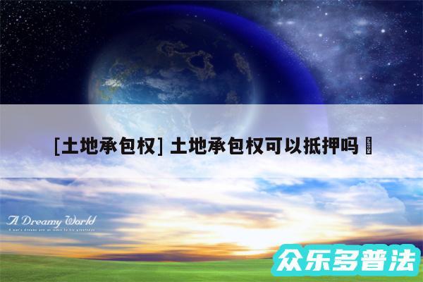 及土地承包权 土地承包权可以抵押吗✅