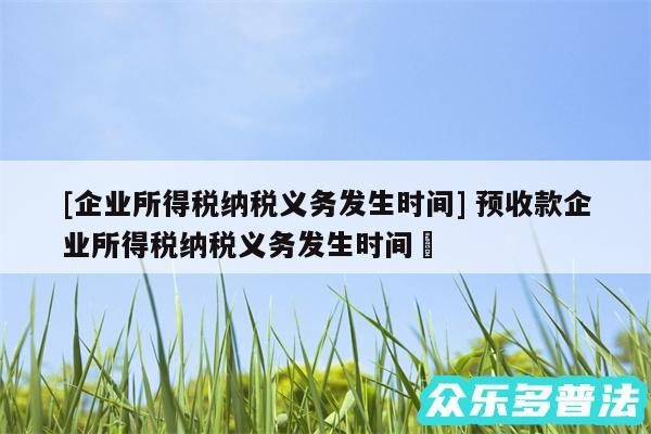 及企业所得税纳税义务发生时间 预收款企业所得税纳税义务发生时间✅