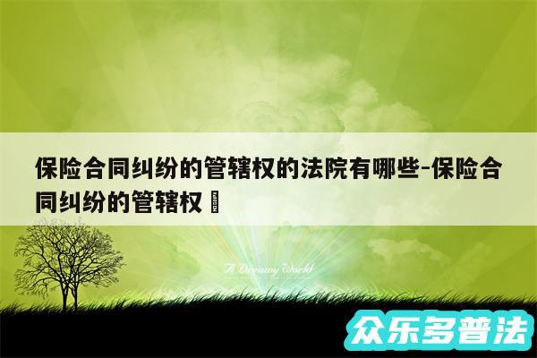 保险合同纠纷的管辖权的法院有哪些-保险合同纠纷的管辖权✅