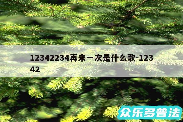 12342234再来一次是什么歌-12342