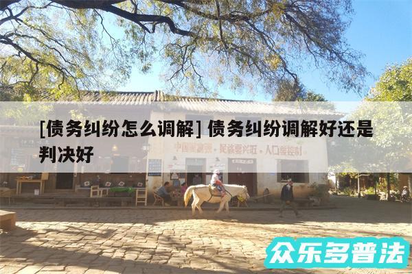及债务纠纷怎么调解 债务纠纷调解好还是判决好