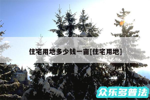 住宅用地多少钱一亩及住宅用地