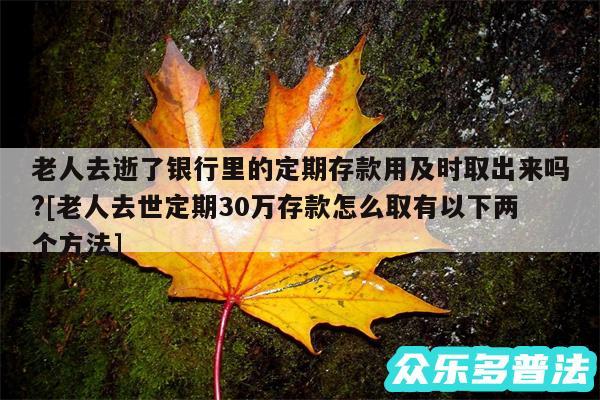 老人去逝了银行里的定期存款用及时取出来吗?及老人去世定期30万存款怎么取有以下两个方法