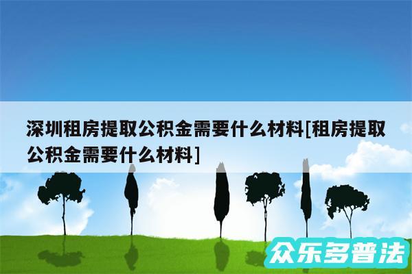 深圳租房提取公积金需要什么材料及租房提取公积金需要什么材料