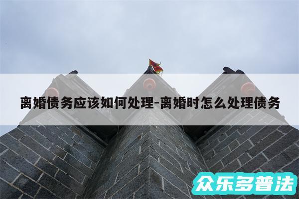 离婚债务应该如何处理-离婚时怎么处理债务