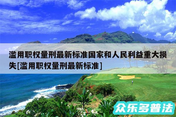 滥用职权量刑最新标准国家和人民利益重大损失及滥用职权量刑最新标准