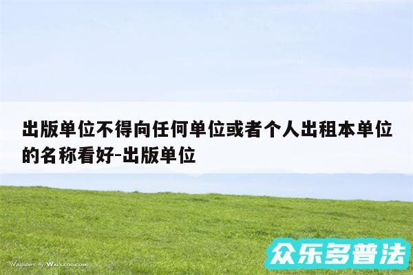 出版单位不得向任何单位或者个人出租本单位的名称看好-出版单位