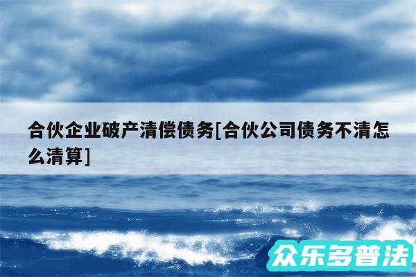 合伙企业破产清偿债务及合伙公司债务不清怎么清算